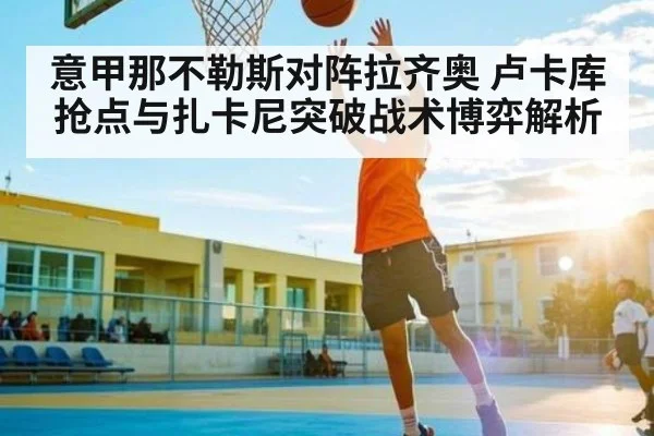 意甲那不勒斯对阵拉齐奥 卢卡库抢点与扎卡尼突破战术博弈解析