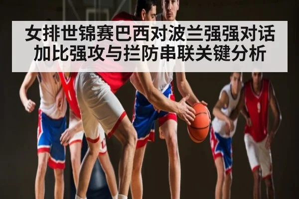 女排世锦赛巴西对波兰强强对话 加比强攻与拦防串联关键分析