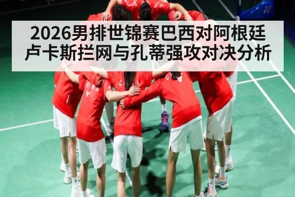 2026男排世锦赛巴西对阿根廷 卢卡斯拦网与孔蒂强攻对决分析