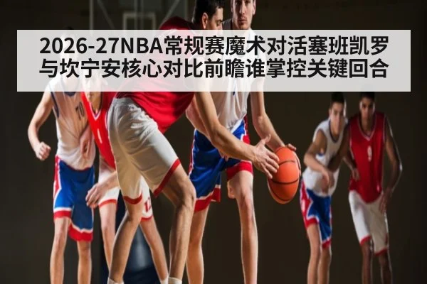 2026-27NBA常规赛魔术对活塞班凯罗与坎宁安核心对比前瞻谁掌控关键回合