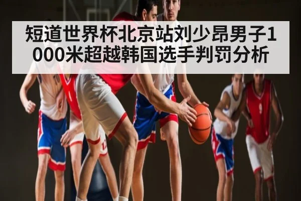 短道世界杯北京站刘少昂男子1000米超越韩国选手判罚分析